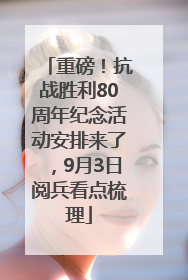 重磅！抗战胜利80周年纪念活动安排来了，9月3日阅兵看点梳理