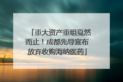 重大资产重组戛然而止！成都先导宣布放弃收购海纳医药