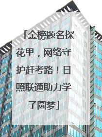 金榜题名探花里，网络守护赶考路！日照联通助力学子圆梦