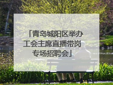 青岛城阳区举办工会主席直播带岗专场招聘会