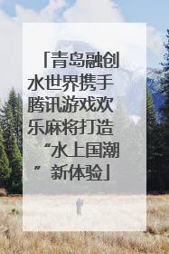 青岛融创水世界携手腾讯游戏欢乐麻将打造“水上国潮”新体验