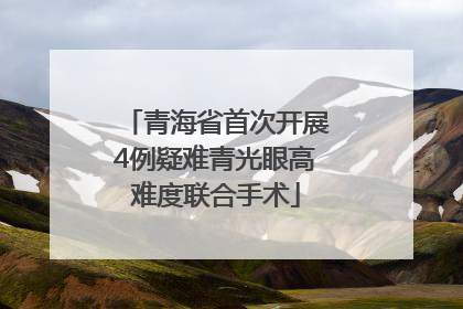 青海省首次开展4例疑难青光眼高难度联合手术