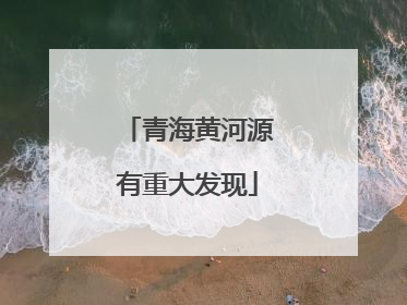 青海黄河源有重大发现