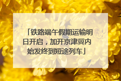 铁路端午假期运输明日开启，加开京津冀内始发终到短途列车