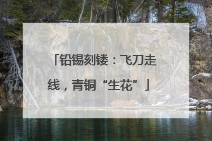 铅锡刻镂：飞刀走线，青铜“生花”