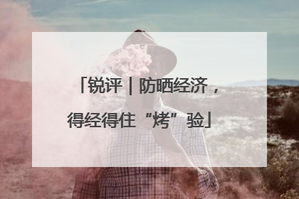 锐评｜防晒经济，得经得住“烤”验