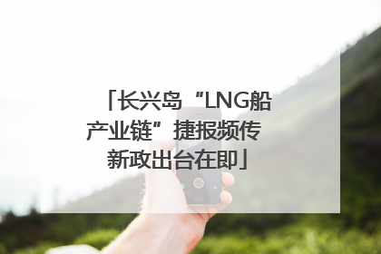 长兴岛“LNG船产业链”捷报频传 新政出台在即