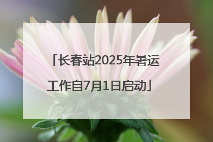 长春站2025年暑运工作自7月1日启动