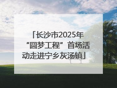 长沙市2025年“圆梦工程”首场活动走进宁乡灰汤镇