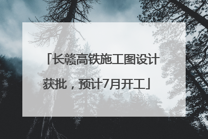 长赣高铁施工图设计获批，预计7月开工