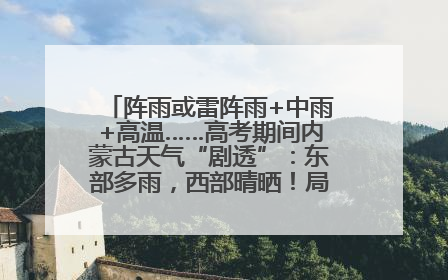 阵雨或雷阵雨+中雨+高温……高考期间内蒙古天气“剧透”：东部多雨，西部晴晒！局地有短时强降水