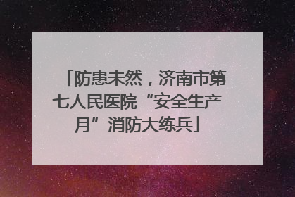 防患未然，济南市第七人民医院“安全生产月”消防大练兵
