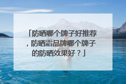 防晒哪个牌子好推荐，防晒霜品牌哪个牌子的防晒效果好？