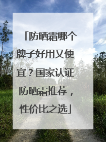 防晒霜哪个牌子好用又便宜？国家认证防晒霜推荐，性价比之选
