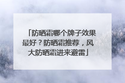 防晒霜哪个牌子效果最好？防晒霜推荐，风大防晒霜进来避雷