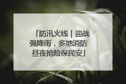 防汛火线｜迎战强降雨，多地消防昼夜抢险保民安