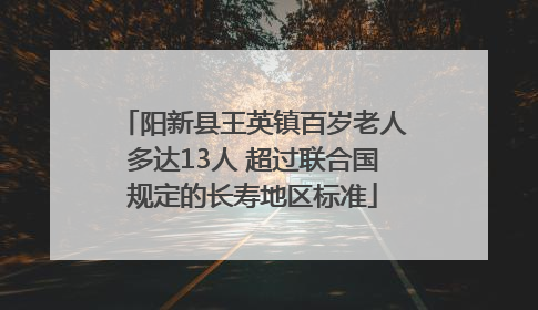 阳新县王英镇百岁老人多达13人 超过联合国规定的长寿地区标准