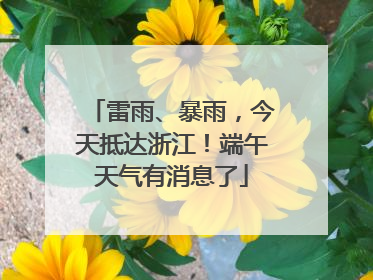 雷雨、暴雨，今天抵达浙江！端午天气有消息了