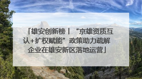 雄安创新榜丨“京雄资质互认+扩权赋能”政策助力疏解企业在雄安新区落地运营