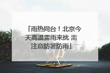 雨热同台！北京今天高温雷雨来扰 需注意防暑防雨