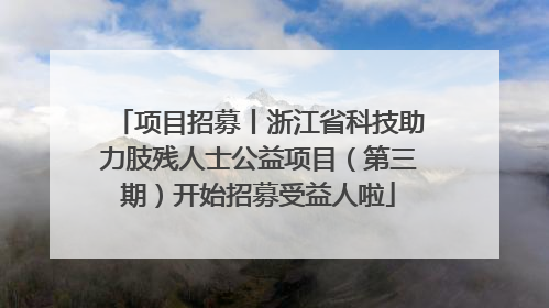 项目招募丨浙江省科技助力肢残人士公益项目（第三期）开始招募受益人啦
