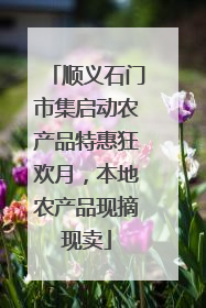 顺义石门市集启动农产品特惠狂欢月，本地农产品现摘现卖