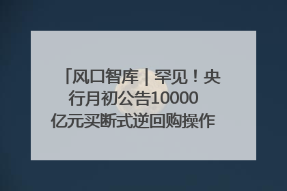 风口智库｜罕见！央行月初公告10000亿元买断式逆回购操作，什么信号？