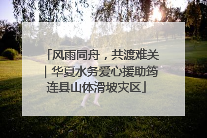 风雨同舟，共渡难关｜华夏水务爱心援助筠连县山体滑坡灾区