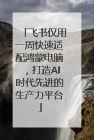 飞书仅用一周快速适配鸿蒙电脑，打造AI时代先进的生产力平台