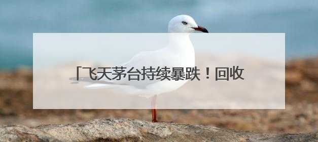 飞天茅台持续暴跌！回收商：“快亏掉一台奔驰”