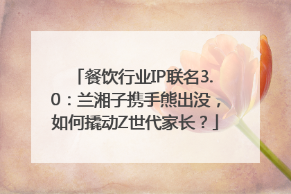 餐饮行业IP联名3.0：兰湘子携手熊出没，如何撬动Z世代家长？