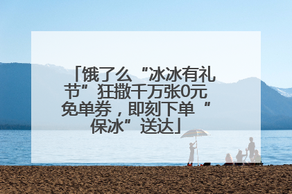 饿了么“冰冰有礼节”狂撒千万张0元免单券，即刻下单“保冰”送达