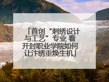首创“刺绣设计与工艺”专业 看开封职业学院如何让汴绣重焕生机