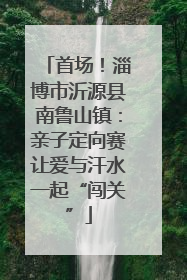 首场！淄博市沂源县南鲁山镇：亲子定向赛让爱与汗水一起“闯关”