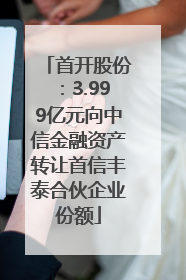 首开股份：3.999亿元向中信金融资产转让首信丰泰合伙企业份额