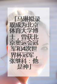 马琳拟录取成为北京体育大学博士，曾获北京奥运会冠军和4次世界杯冠军，张继科：他是神