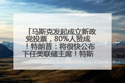 马斯克发起成立新政党投票，80%人赞成！特朗普：将很快公布下任美联储主席！特斯拉股价反弹，美股美元齐涨，全球大型机构从美国撤资