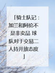 骑士队记：加兰和阿伦不是非卖品 球队对于交易二人持开放态度