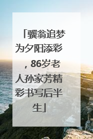骥翁追梦为夕阳添彩，86岁老人孙家芳精彩书写后半生