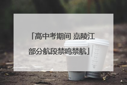 高中考期间 嘉陵江部分航段禁鸣禁航