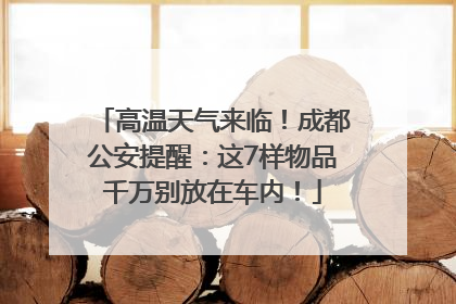 高温天气来临！成都公安提醒：这7样物品千万别放在车内！