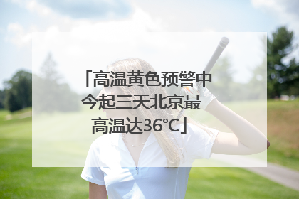 高温黄色预警中 今起三天北京最高温达36℃