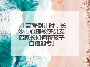 高考倒计时，长沙市心理教研员支招家长如何帮孩子自信迎考