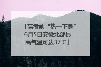 高考前“热一下身” 6月5日安徽北部最高气温可达37℃