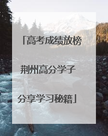 高考成绩放榜 荆州高分学子分享学习秘籍