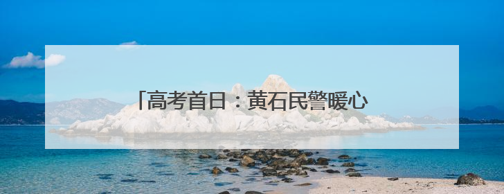 高考首日：黄石民警暖心护航，助力学子逐梦前行