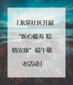 龙泉社区开展“医心暖寿 粽情安康”端午敬老活动