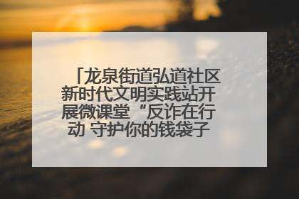 龙泉街道弘道社区新时代文明实践站开展微课堂“反诈在行动 守护你的钱袋子”反诈宣讲活动