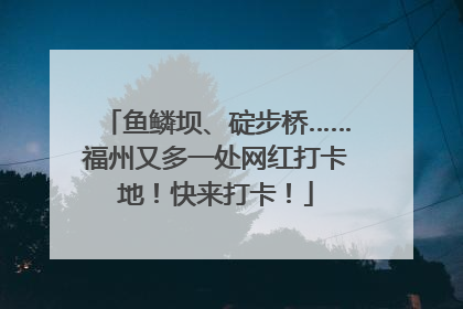鱼鳞坝、碇步桥……福州又多一处网红打卡地！快来打卡！