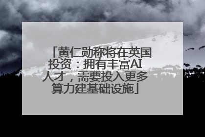 黄仁勋称将在英国投资：拥有丰富AI人才，需要投入更多算力建基础设施